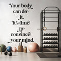 Transform your gym into a powerhouse of motivation with our stunning wall decal: "Your body can do it. It’s time to convince your mind." This minimalist and gorgeous design is perfect for gym interiors, home gyms, or any workout space.